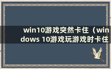 win10游戏突然卡住（windows 10游戏玩游戏时卡住）